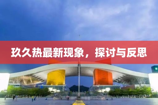 玖久热最新现象，探讨与反思