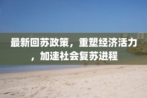 最新回苏政策，重塑经济活力，加速社会复苏进程