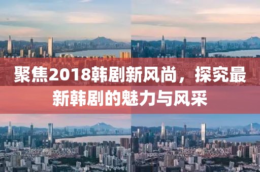 聚焦2018韩剧新风尚，探究最新韩剧的魅力与风采