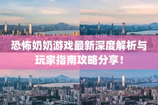恐怖奶奶游戏最新深度解析与玩家指南攻略分享！