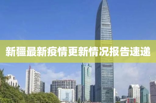 新疆最新疫情更新情况报告速递