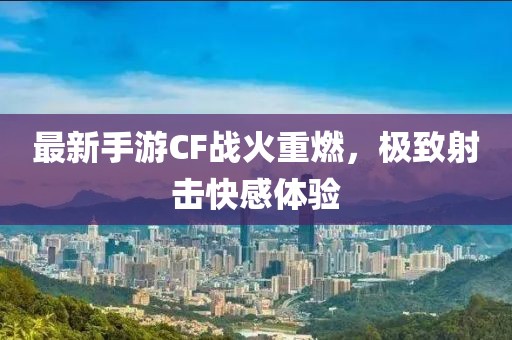 最新手游CF战火重燃，极致射击快感体验