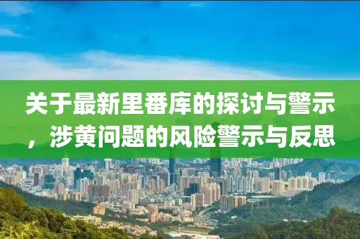 关于最新里番库的探讨与警示，涉黄问题的风险警示与反思
