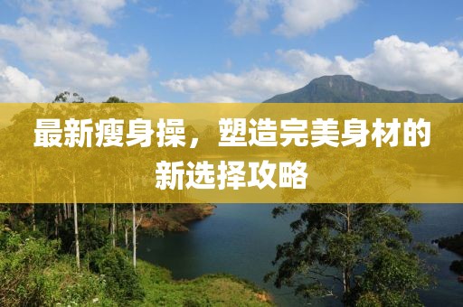 最新瘦身操，塑造完美身材的新选择攻略