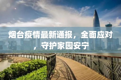 烟台疫情最新通报，全面应对，守护家园安宁
