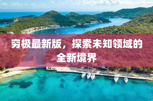 穷极最新版，探索未知领域的全新境界