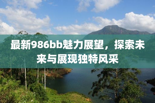 最新986bb魅力展望，探索未来与展现独特风采