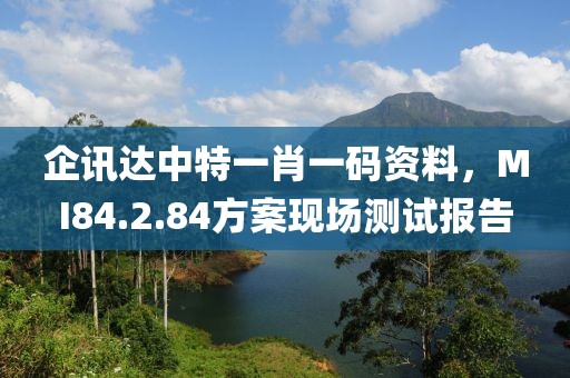 企讯达中特一肖一码资料，MI84.2.84方案现场测试报告
