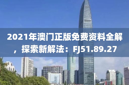 2021年澳门正版免费资料全解，探索新解法：FJ51.89.27