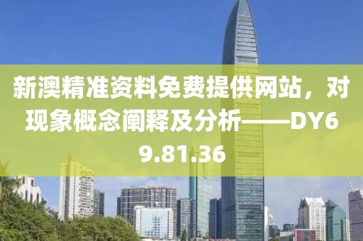 新澳精准资料免费提供网站，对现象概念阐释及分析——DY69.81.36