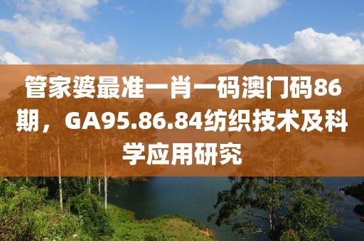 管家婆最准一肖一码澳门码86期，GA95.86.84纺织技术及科学应用研究