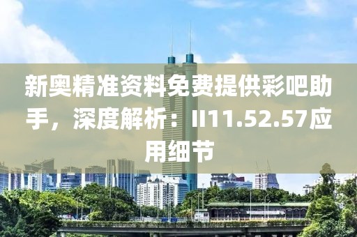 新奥精准资料免费提供彩吧助手，深度解析：II11.52.57应用细节