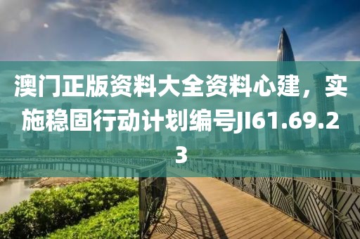 澳门正版资料大全资料心建，实施稳固行动计划编号JI61.69.23