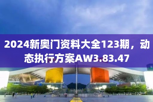 2024新奥门资料大全123期，动态执行方案AW3.83.47