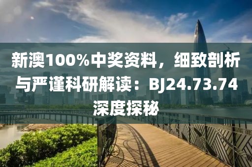 新澳100%中奖资料，细致剖析与严谨科研解读：BJ24.73.74深度探秘