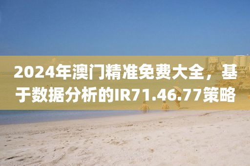2024年澳门精准免费大全，基于数据分析的IR71.46.77策略