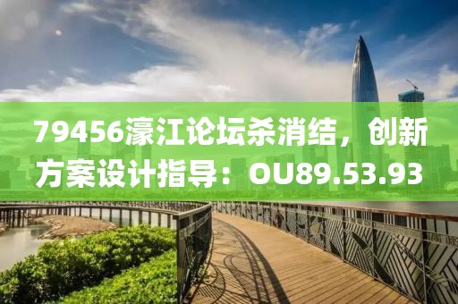 79456濠江论坛杀消结，创新方案设计指导：OU89.53.93