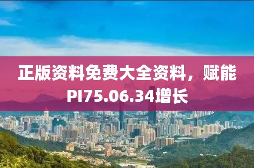 正版资料免费大全资料，赋能PI75.06.34增长