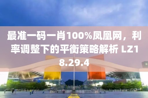 最准一码一肖100%凤凰网，利率调整下的平衡策略解析 LZ18.29.4