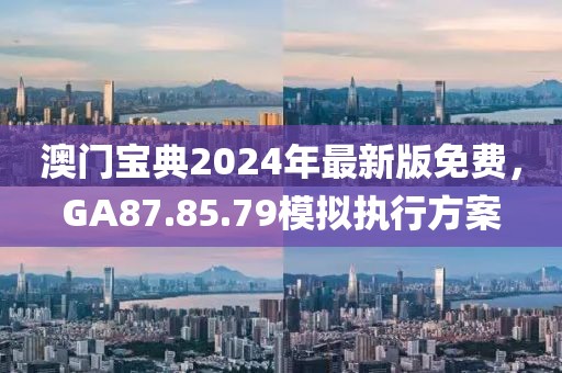 澳门宝典2024年最新版免费，GA87.85.79模拟执行方案