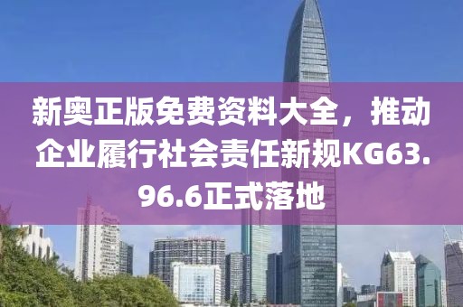 新奥正版免费资料大全，推动企业履行社会责任新规KG63.96.6正式落地