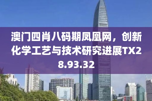 澳门四肖八码期凤凰网，创新化学工艺与技术研究进展TX28.93.32