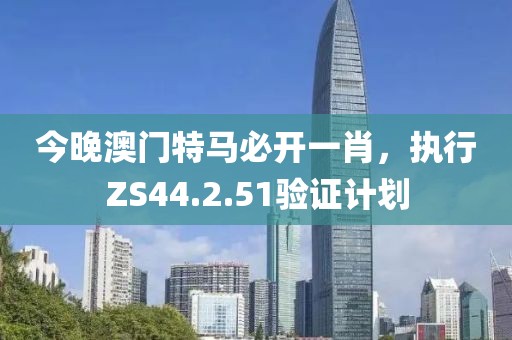 今晚澳门特马必开一肖，执行ZS44.2.51验证计划