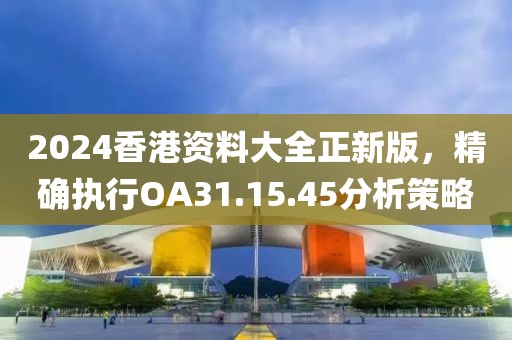 2024香港资料大全正新版，精确执行OA31.15.45分析策略