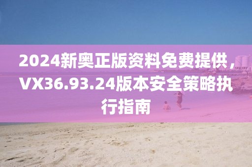 2024新奥正版资料免费提供，VX36.93.24版本安全策略执行指南