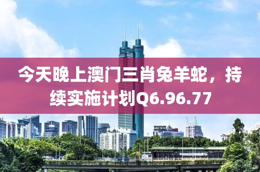 今天晚上澳门三肖兔羊蛇，持续实施计划Q6.96.77
