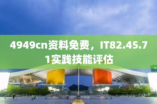 4949cn资料免费，IT82.45.71实践技能评估