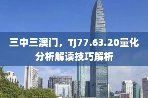 三中三澳门，TJ77.63.20量化分析解读技巧解析