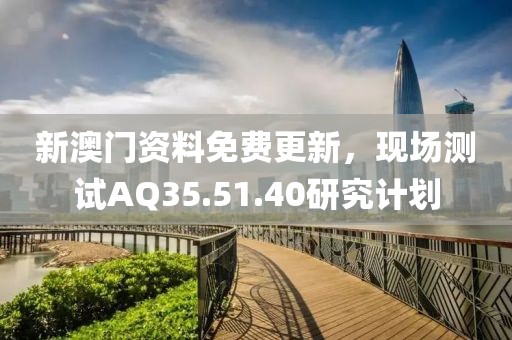 新澳门资料免费更新，现场测试AQ35.51.40研究计划