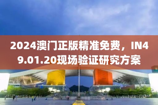 2024澳门正版精准免费，IN49.01.20现场验证研究方案