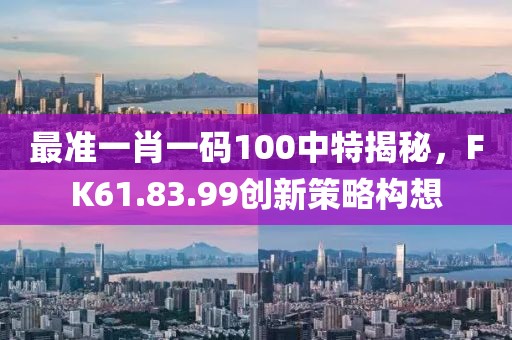 最准一肖一码100中特揭秘，FK61.83.99创新策略构想