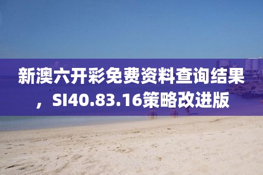 新澳六开彩免费资料查询结果，SI40.83.16策略改进版