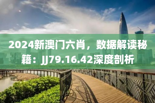 2024新澳门六肖，数据解读秘籍：JJ79.16.42深度剖析