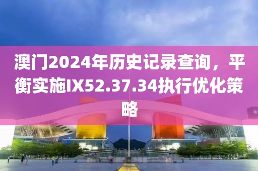 澳门2024年历史记录查询，平衡实施IX52.37.34执行优化策略