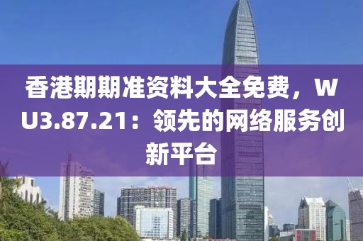 香港期期准资料大全免费，WU3.87.21：领先的网络服务创新平台