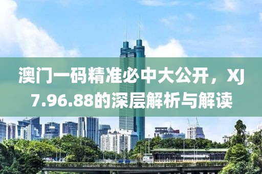 澳门一码精准必中大公开，XJ7.96.88的深层解析与解读