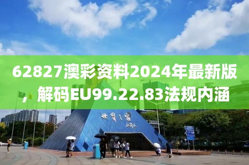 62827澳彩资料2024年最新版，解码EU99.22.83法规内涵
