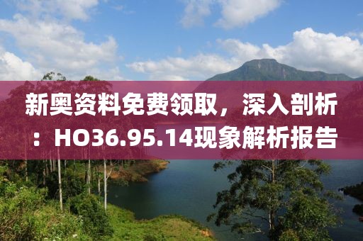 新奥资料免费领取，深入剖析：HO36.95.14现象解析报告