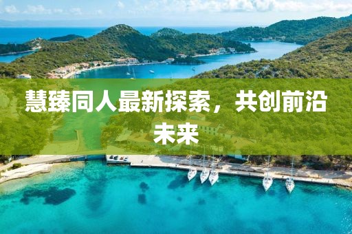 慧臻同人最新探索，共创前沿未来