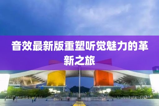 音效最新版重塑听觉魅力的革新之旅