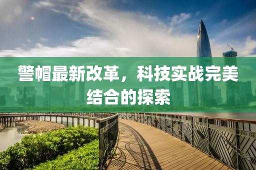 警帽最新改革，科技实战完美结合的探索