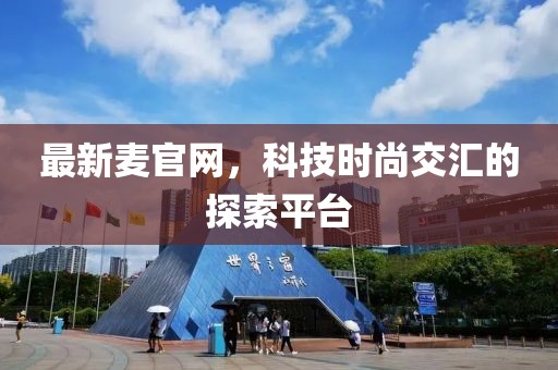 最新麦官网，科技时尚交汇的探索平台