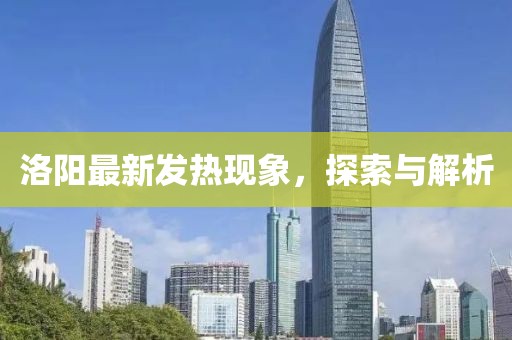 洛阳最新发热现象，探索与解析